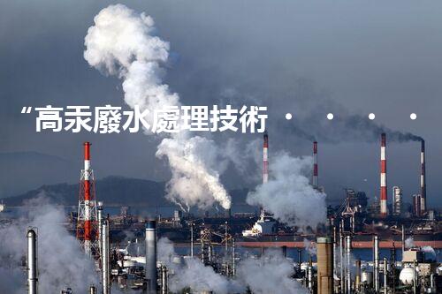 “高汞廢水處理技術，綠色環(huán)保新篇章”